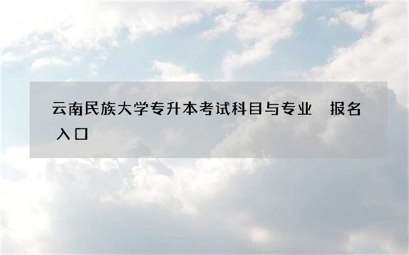 云南民族大学专升本考试科目与专业 报名入口